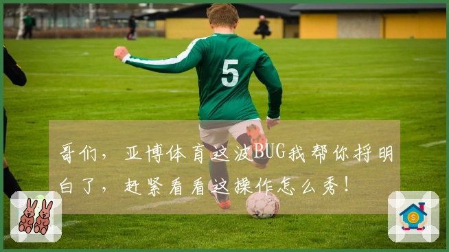 哥们，亚博体育这波BUG我帮你捋明白了，赶紧看看这操作怎么秀！