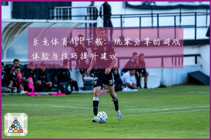 乐竞体育APP下载：玩家分享的游戏体验与技巧提升建议