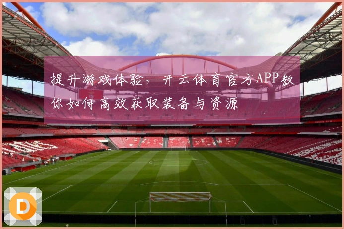 提升游戏体验，开云体育官方APP教你如何高效获取装备与资源