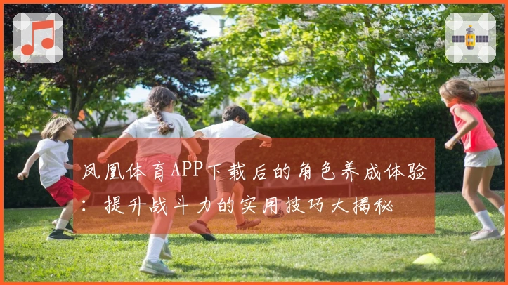 凤凰体育APP下载后的角色养成体验：提升战斗力的实用技巧大揭秘