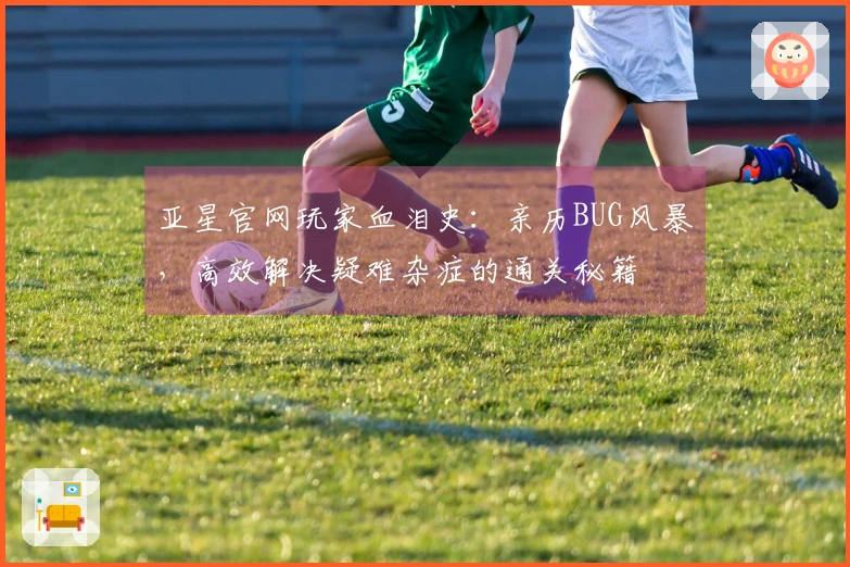 亚星官网玩家血泪史：亲历BUG风暴，高效解决疑难杂症的通关秘籍