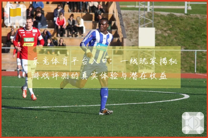 乐竞体育平台入口：一线玩家揭秘游戏评测的真实体验与潜在收益