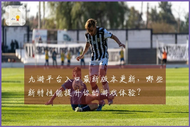 九游平台入口最新版本更新，哪些新特性能提升你的游戏体验？