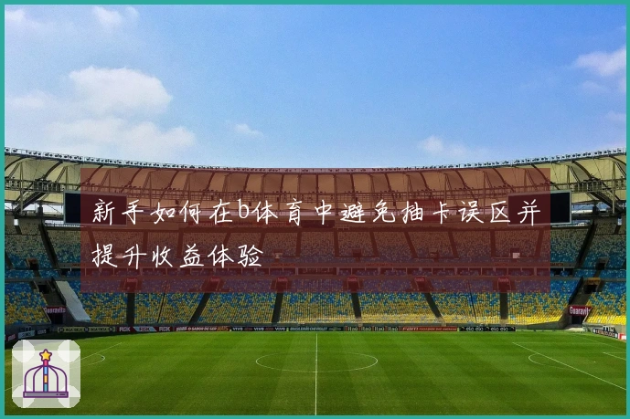新手如何在b体育中避免抽卡误区并提升收益体验