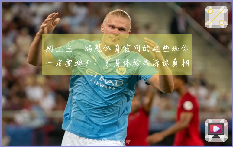 别上当！满冠体育官网的这些坑你一定要避开，亲身体验告诉你真相！