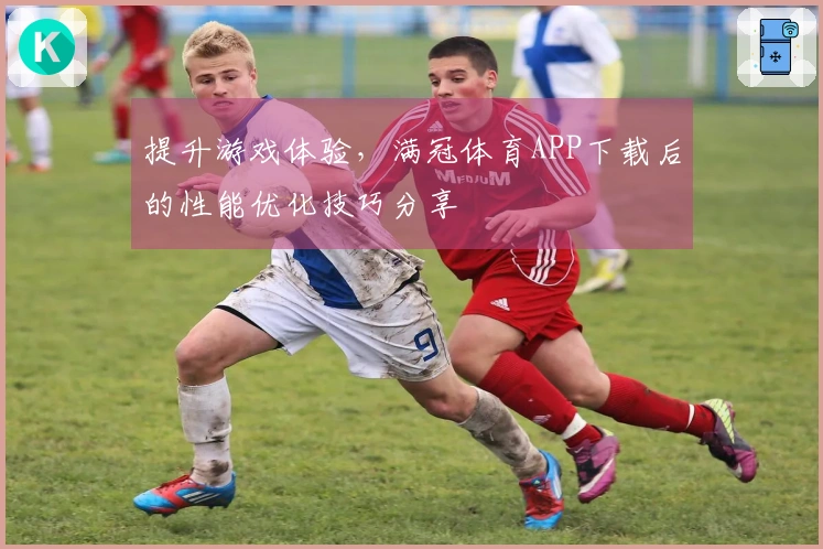 提升游戏体验，满冠体育APP下载后的性能优化技巧分享