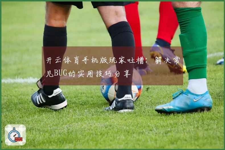 开云体育手机版玩家吐槽:解决常见BUG的实用技巧分享