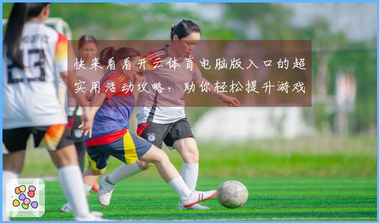 快来看看开云体育电脑版入口的超实用活动攻略，助你轻松提升游戏体验！
