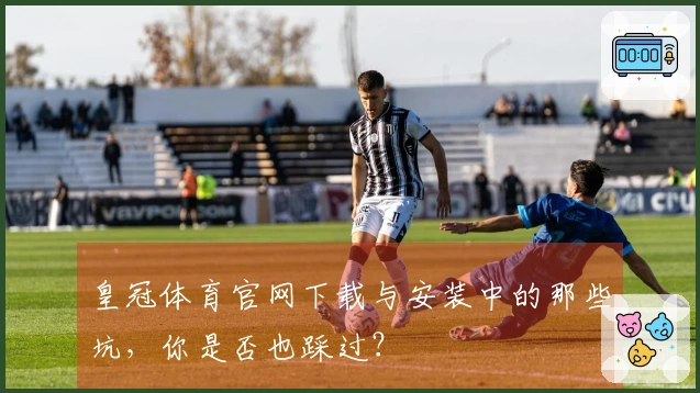 皇冠体育官网下载与安装中的那些坑，你是否也踩过？