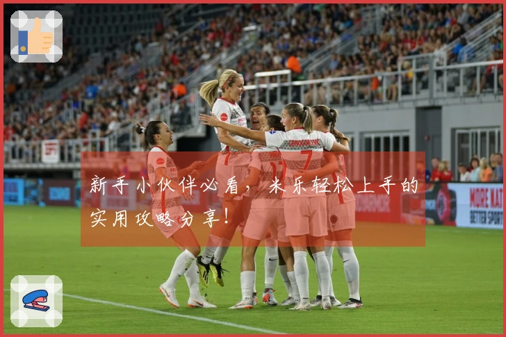 新手小伙伴必看，米乐轻松上手的实用攻略分享！