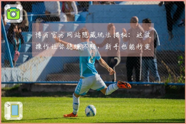 博万官方网站隐藏玩法揭秘：这波操作让你稳赚不赔，新手也能秒变大神！