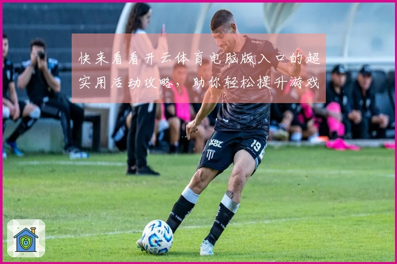 快来看看开云体育电脑版入口的超实用活动攻略，助你轻松提升游戏体验！