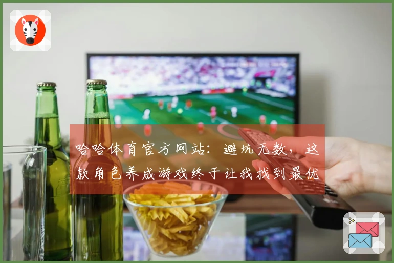 哈哈体育官方网站：避坑无数，这款角色养成游戏终于让我找到最优解！