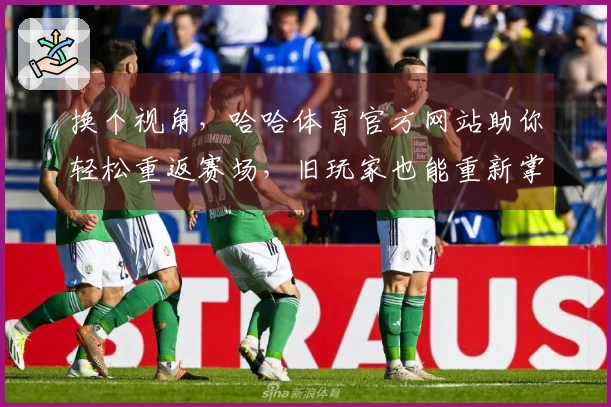 换个视角，哈哈体育官方网站助你轻松重返赛场，旧玩家也能重新掌握精彩玩法！