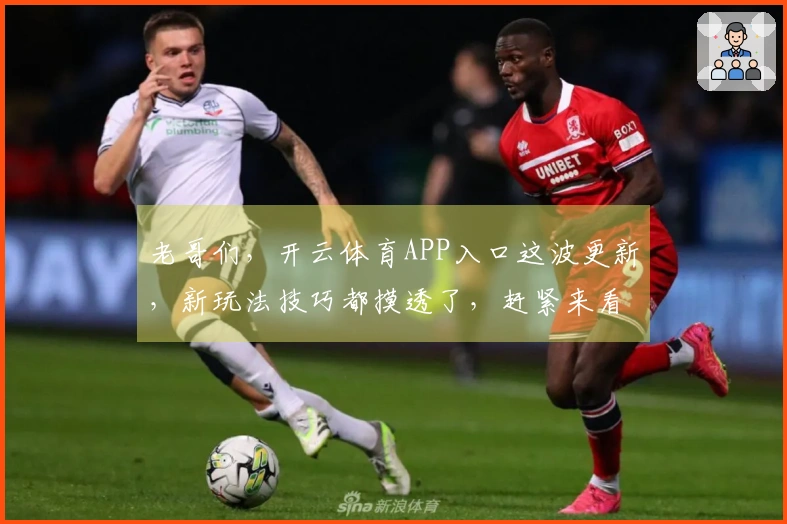 老哥们，开云体育APP入口这波更新，新玩法技巧都摸透了，赶紧来看看！
