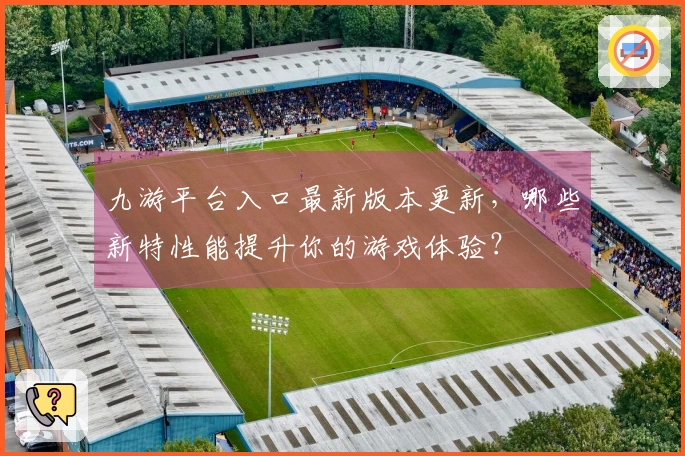 九游平台入口最新版本更新，哪些新特性能提升你的游戏体验？