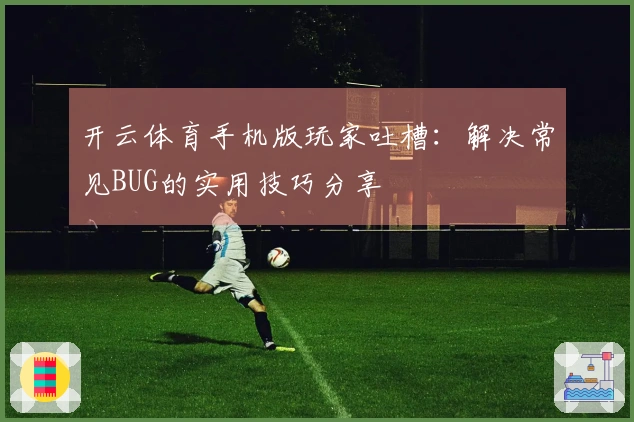 开云体育手机版玩家吐槽：解决常见BUG的实用技巧分享