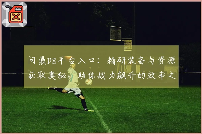问鼎pg平台入口：精研装备与资源获取奥秘，助你战力飙升的效率之道