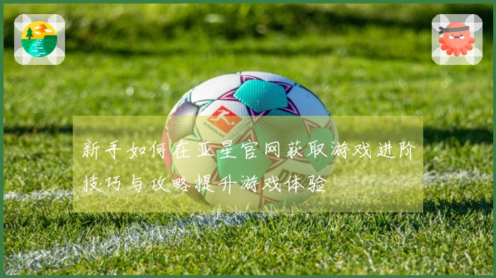 新手如何在亚星官网获取游戏进阶技巧与攻略提升游戏体验