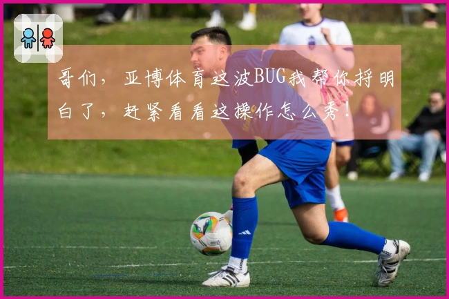 哥们，亚博体育这波BUG我帮你捋明白了，赶紧看看这操作怎么秀！