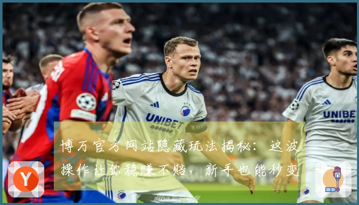 博万官方网站隐藏玩法揭秘：这波操作让你稳赚不赔，新手也能秒变大神！