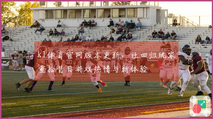 k1体育官网版本更新，让回归玩家重拾昔日游戏热情与新体验