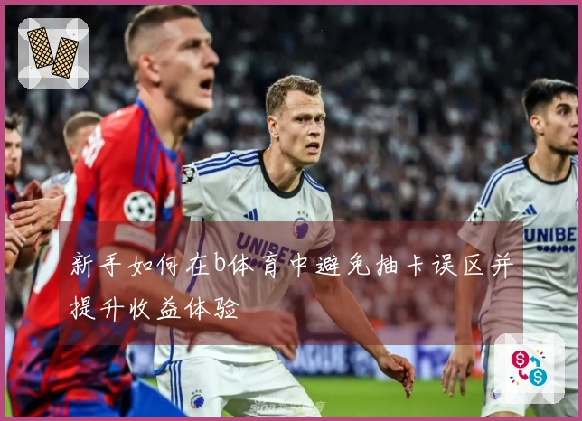 新手如何在b体育中避免抽卡误区并提升收益体验