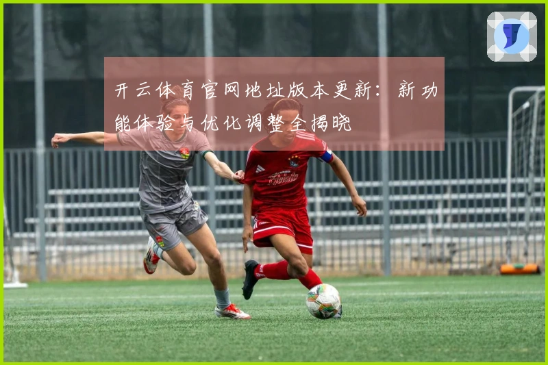 开云体育官网地址版本更新：新功能体验与优化调整全揭晓