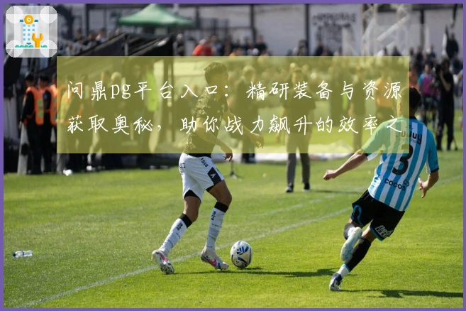 问鼎pg平台入口：精研装备与资源获取奥秘，助你战力飙升的效率之道