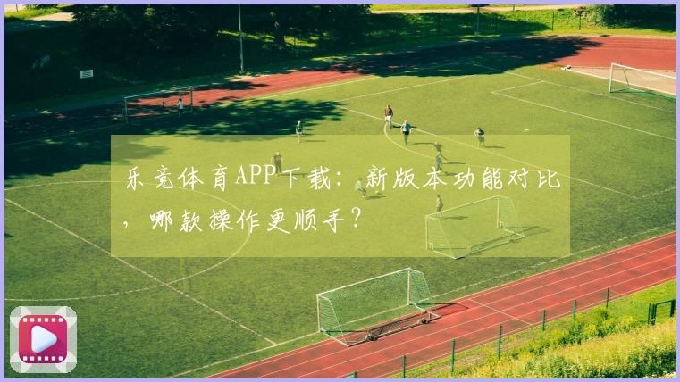 乐竞体育APP下载：新版本功能对比，哪款操作更顺手？