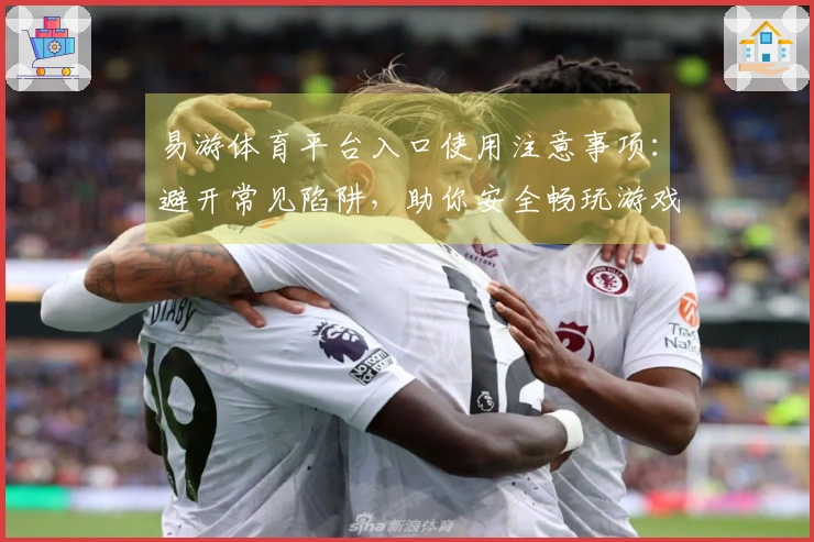 易游体育平台入口使用注意事项：避开常见陷阱，助你安全畅玩游戏