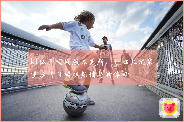 k1体育官网版本更新，让回归玩家重拾昔日游戏热情与新体验